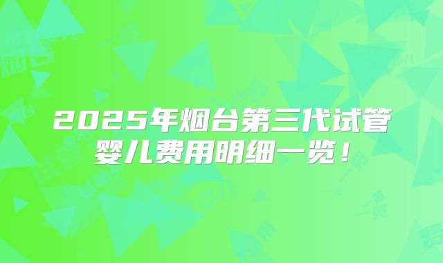 2025年烟台第三代试管婴儿费用明细一览！