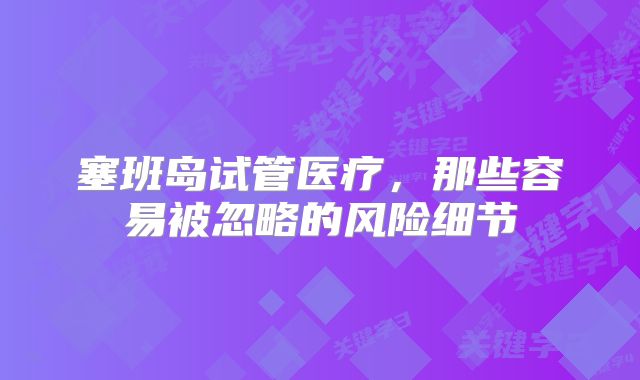 塞班岛试管医疗，那些容易被忽略的风险细节