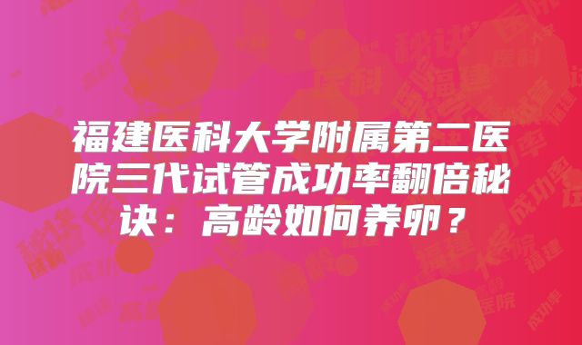 福建医科大学附属第二医院三代试管成功率翻倍秘诀：高龄如何养卵？