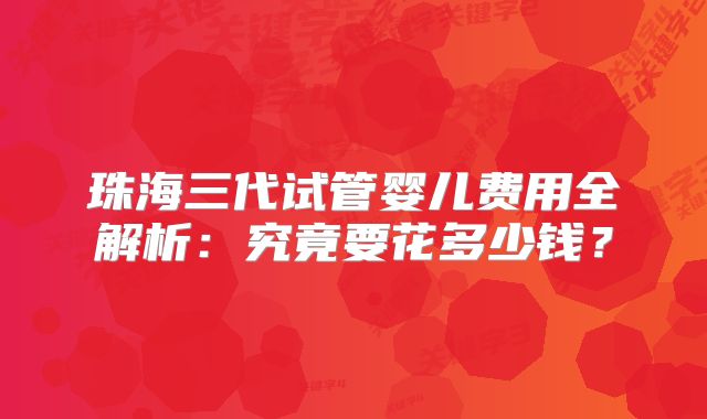 珠海三代试管婴儿费用全解析:究竟要花多少钱?