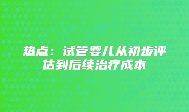 热点:试管婴儿从初步评估到后续治疗成本
