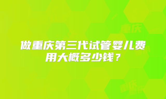做重庆第三代试管婴儿费用大概多少钱？