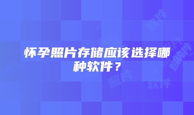 怀孕照片存储应该选择哪种软件?