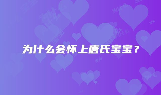 为什么会怀上唐氏宝宝？