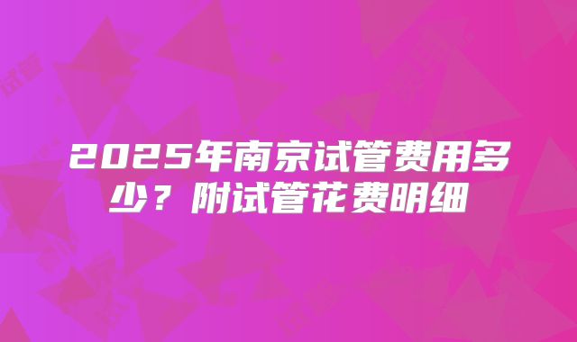 2025年南京试管费用多少？附试管花费明细