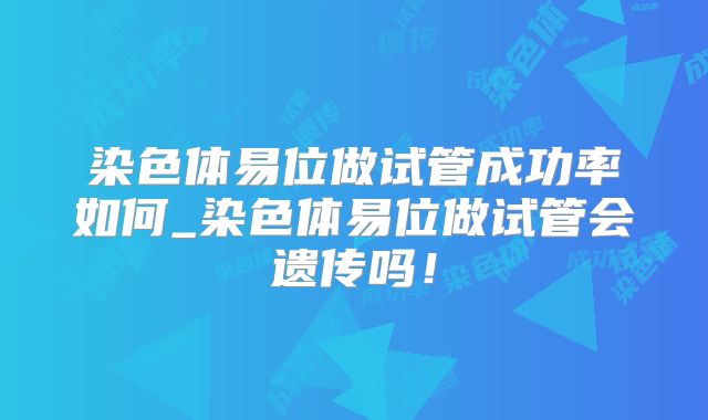 染色体易位做试管成功率如何_染色体易位做试管会遗传吗！