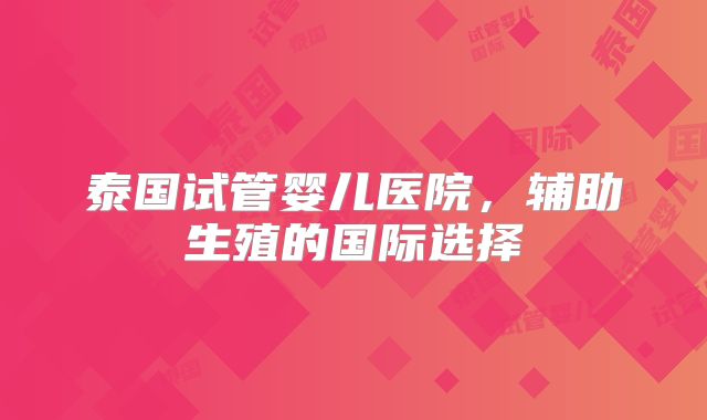 泰国试管婴儿医院，辅助生殖的国际选择