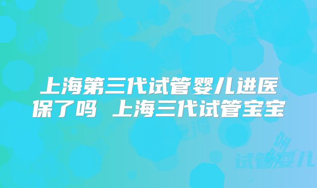 上海第三代试管婴儿进医保了吗 上海三代试管宝宝