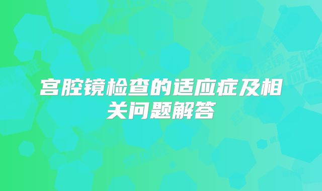 宫腔镜检查的适应症及相关问题解答