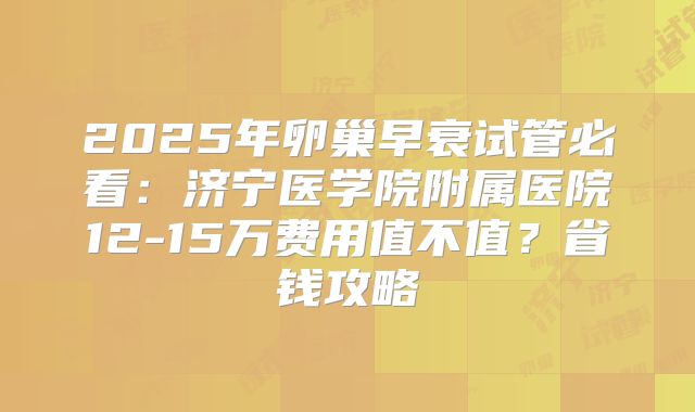 2025年卵巢早衰试管必看:济宁医学院附属医院12-15万费用值不值?省钱攻略