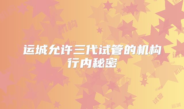 运城允许三代试管的机构行内秘密
