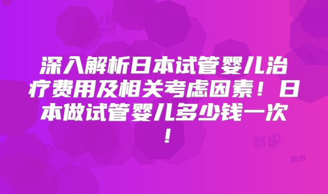 深入解析日本试管婴儿治疗费用及相关考虑因素！日本做试管婴儿多少钱一次！