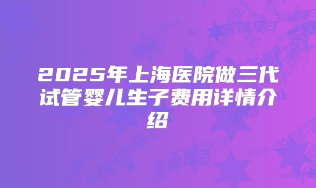 2025年上海医院做三代试管婴儿生子费用详情介绍