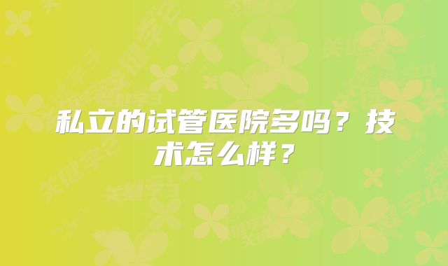 私立的试管医院多吗？技术怎么样？