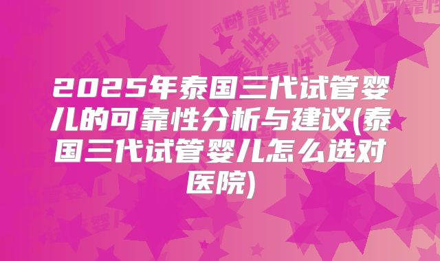 2025年泰国三代试管婴儿的可靠性分析与建议(泰国三代试管婴儿怎么选对医院)