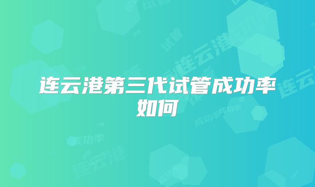 连云港第三代试管成功率如何