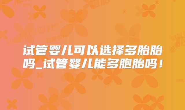 试管婴儿可以选择多胎胎吗_试管婴儿能多胞胎吗！
