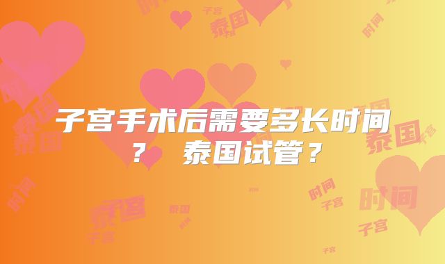 子宫手术后需要多长时间? 泰国试管?