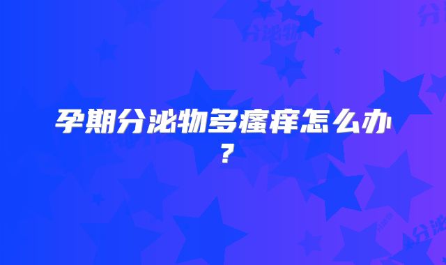 孕期分泌物多瘙痒怎么办?