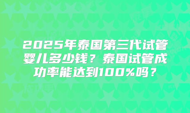 2025年泰国第三代试管婴儿多少钱？泰国试管成功率能达到100%吗？