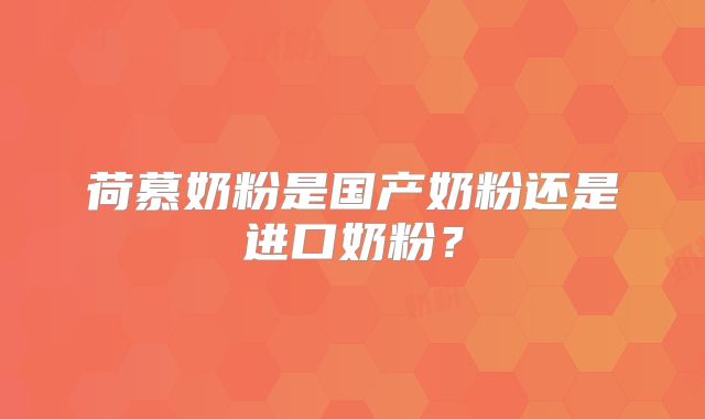荷慕奶粉是国产奶粉还是进口奶粉?