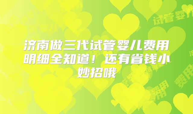 济南做三代试管婴儿费用明细全知道!还有省钱小妙招哦