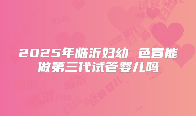 2025年临沂妇幼 色盲能做第三代试管婴儿吗