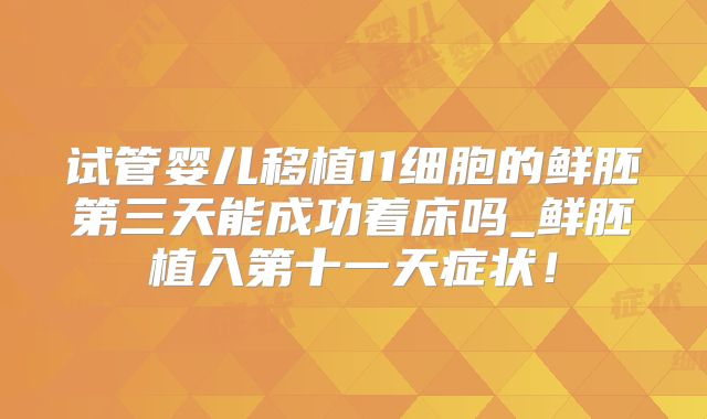 试管婴儿移植11细胞的鲜胚第三天能成功着床吗_鲜胚植入第十一天症状！