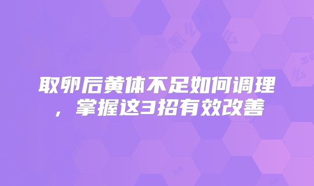 取卵后黄体不足如何调理,掌握这3招有效改善