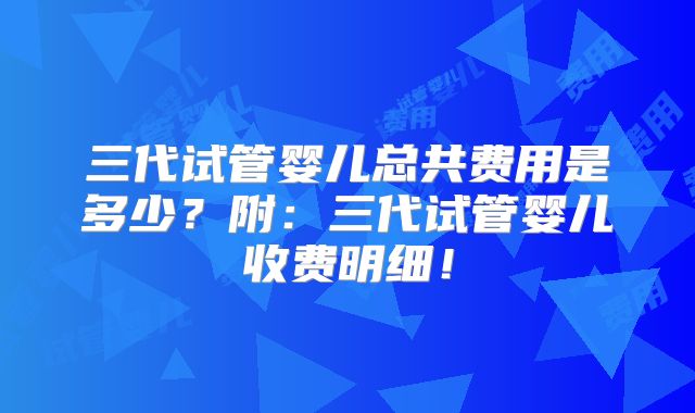 三代试管婴儿总共费用是多少？附：三代试管婴儿收费明细！