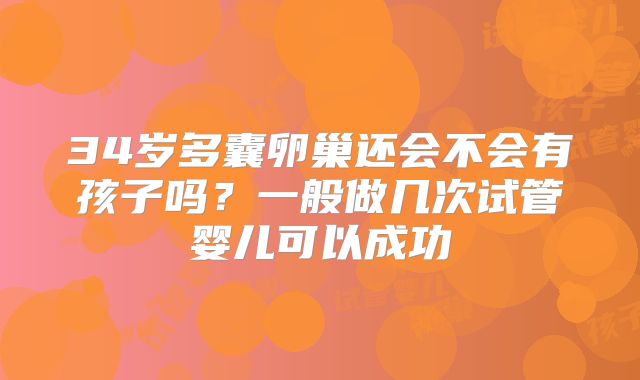 34岁多囊卵巢还会不会有孩子吗？一般做几次试管婴儿可以成功
