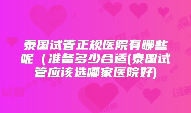 泰国试管正规医院有哪些呢（准备多少合适(泰国试管应该选哪家医院好)
