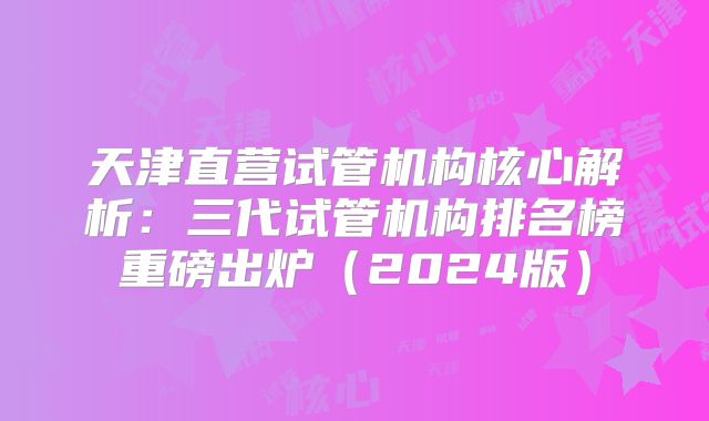 天津直营试管机构核心解析：三代试管机构排名榜重磅出炉（2024版）