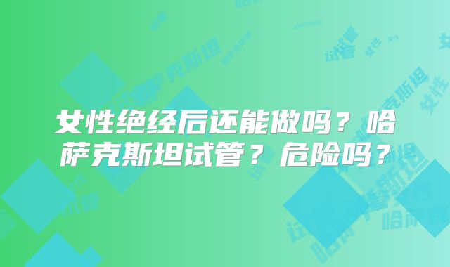 女性绝经后还能做吗?哈萨克斯坦试管?危险吗?