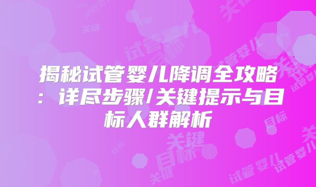 揭秘试管婴儿降调全攻略:详尽步骤/关键提示与目标人群解析