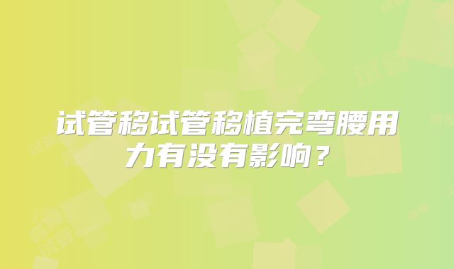 试管移试管移植完弯腰用力有没有影响？