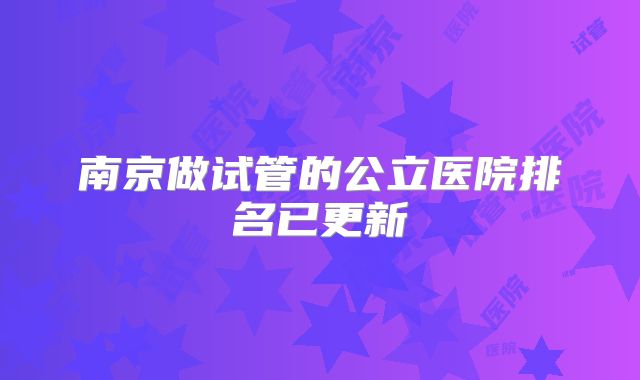 南京做试管的公立医院排名已更新
