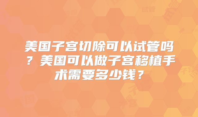 美国子宫切除可以试管吗？美国可以做子宫移植手术需要多少钱？