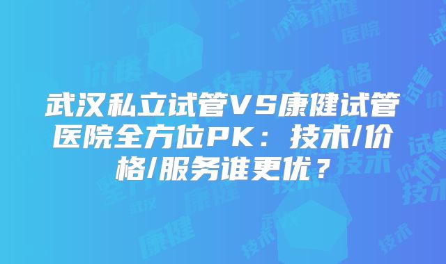 武汉私立试管VS康健试管医院全方位PK:技术/价格/服务谁更优?
