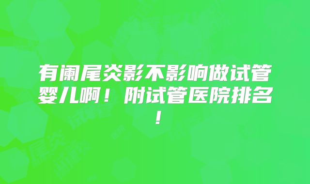 有阑尾炎影不影响做试管婴儿啊!附试管医院排名!
