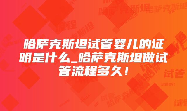 哈萨克斯坦试管婴儿的证明是什么_哈萨克斯坦做试管流程多久!