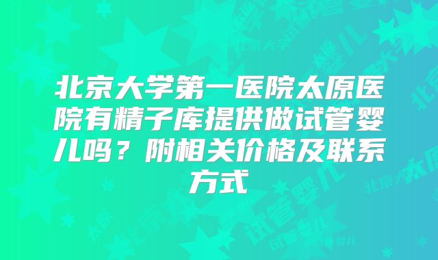 北京大学第一医院太原医院有精子库提供做试管婴儿吗?附相关价格及联系方式