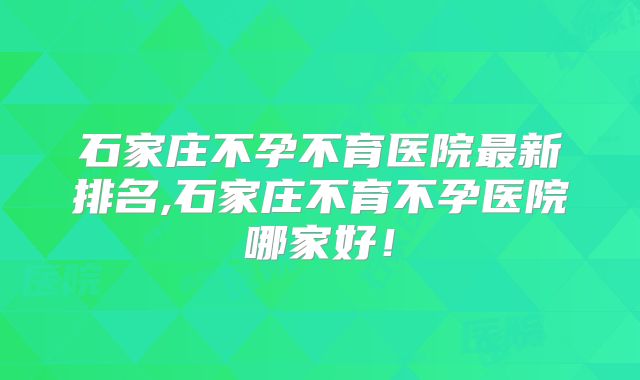 石家庄不孕不育医院最新排名,石家庄不育不孕医院哪家好！