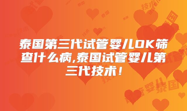 泰国第三代试管婴儿OK筛查什么病,泰国试管婴儿第三代技术！