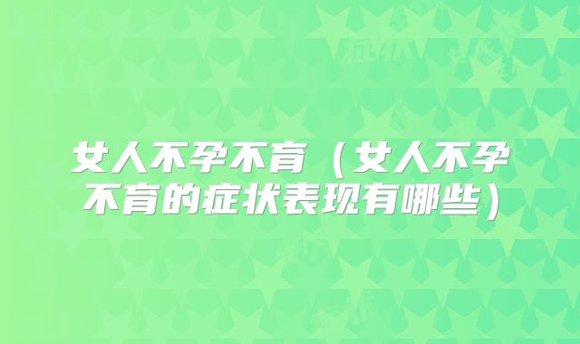 女人不孕不育（女人不孕不育的症状表现有哪些）