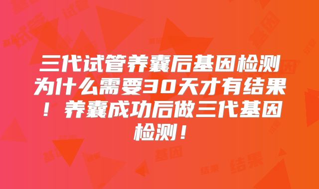 三代试管养囊后基因检测为什么需要30天才有结果!养囊成功后做三代基因检测!