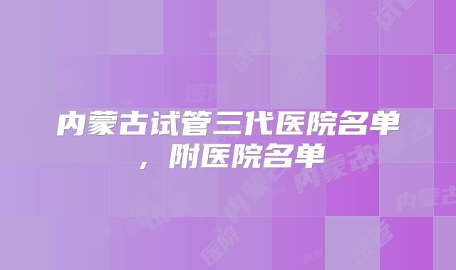 内蒙古试管三代医院名单,附医院名单
