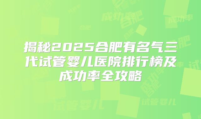 揭秘2025合肥有名气三代试管婴儿医院排行榜及成功率全攻略