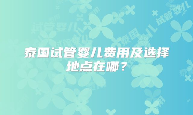 泰国试管婴儿费用及选择地点在哪？