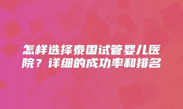 怎样选择泰国试管婴儿医院?详细的成功率和排名